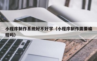 东营小程序制作系统好不好学（小程序制作需要编程吗）