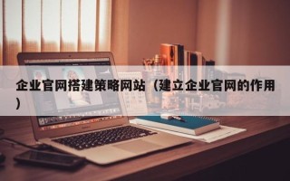东营企业官网搭建策略网站（建立企业官网的作用）