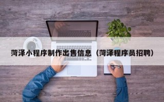 东营菏泽小程序制作出售信息（菏泽程序员招聘）