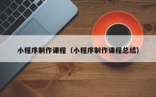 东营小程序制作课程（小程序制作课程总结）