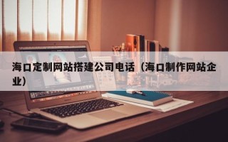 东营海口定制网站搭建公司电话（海口制作网站企业）