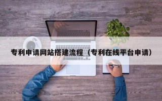 东营专利申请网站搭建流程（专利在线平台申请）