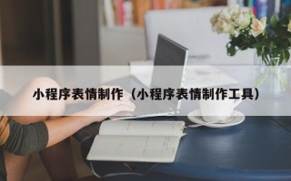 东营小程序表情制作（小程序表情制作工具）