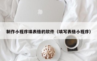 东营制作小程序填表格的软件（填写表格小程序）