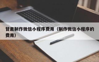 东营甘肃制作微信小程序费用（制作微信小程序的费用）