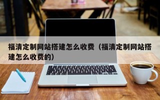 东营福清定制网站搭建怎么收费（福清定制网站搭建怎么收费的）
