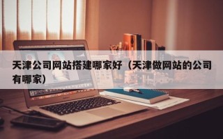 东营天津公司网站搭建哪家好（天津做网站的公司有哪家）