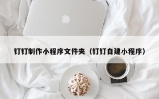 东营钉钉制作小程序文件夹（钉钉自建小程序）