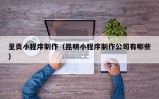 东营呈贡小程序制作（昆明小程序制作公司有哪些）