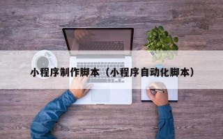 东营小程序制作脚本（小程序自动化脚本）