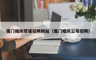 东营厦门婚庆搭建招聘网站（厦门婚庆公司招聘）