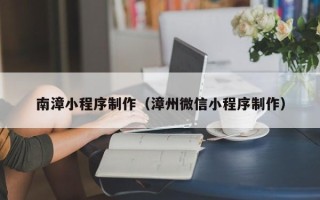 东营南漳小程序制作（漳州微信小程序制作）