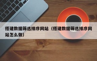 东营搭建数据筛选排序网站（搭建数据筛选排序网站怎么做）