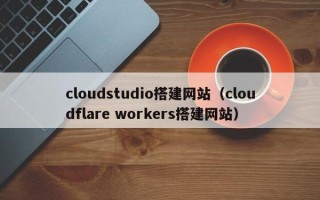 东营cloudstudio搭建网站（cloudflare workers搭建网站）