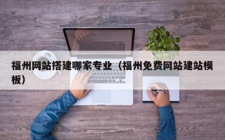 东营福州网站搭建哪家专业（福州免费网站建站模板）