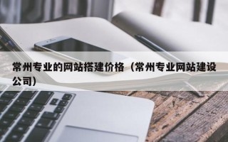 东营常州专业的网站搭建价格（常州专业网站建设公司）