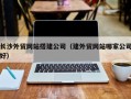 东营长沙外贸网站搭建公司（建外贸网站哪家公司好）